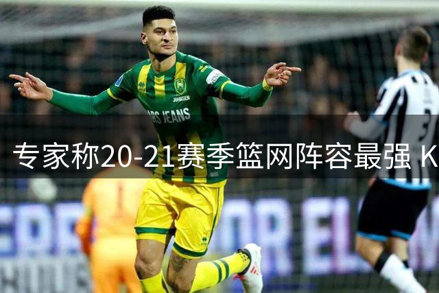 专家称20-21赛季篮网阵容最强 KD三分踩线错失冠军