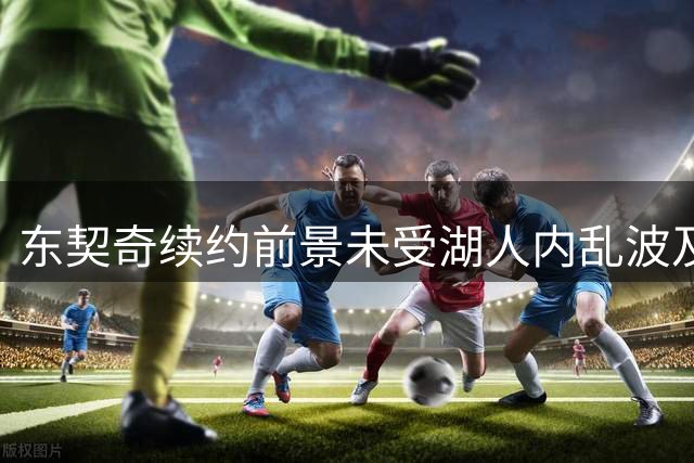 东契奇续约前景未受湖人内乱波及 明夏顶薪签约存隐忧