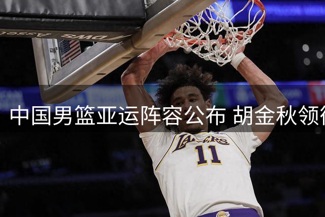 中国男篮亚运阵容公布 胡金秋领衔出征