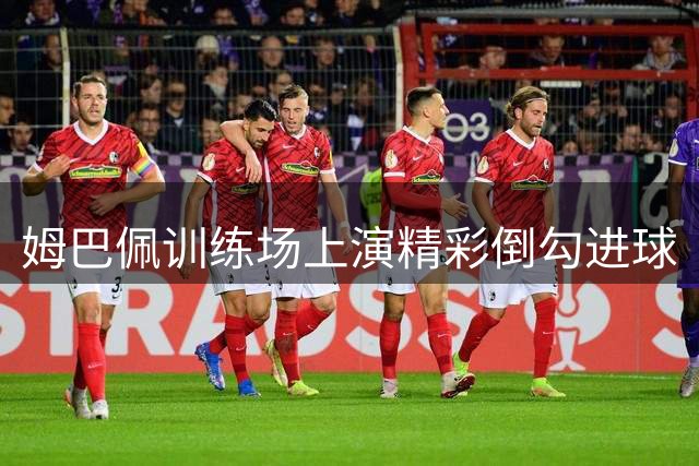 姆巴佩训练场上演精彩倒勾进球