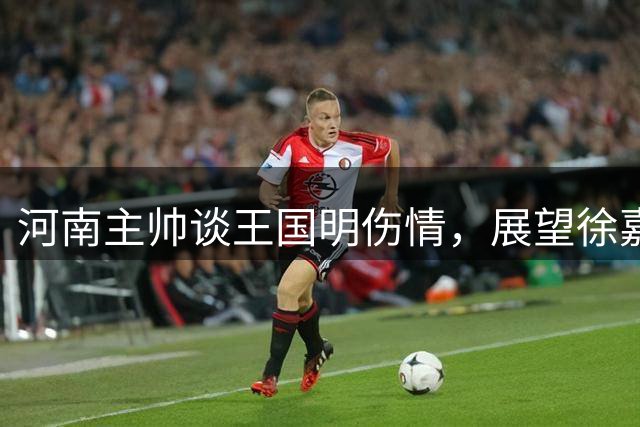 河南主帅谈王国明伤情，展望徐嘉敏复出时间