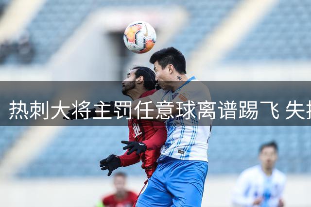 热刺大将主罚任意球离谱踢飞 失控捶地显懊恼