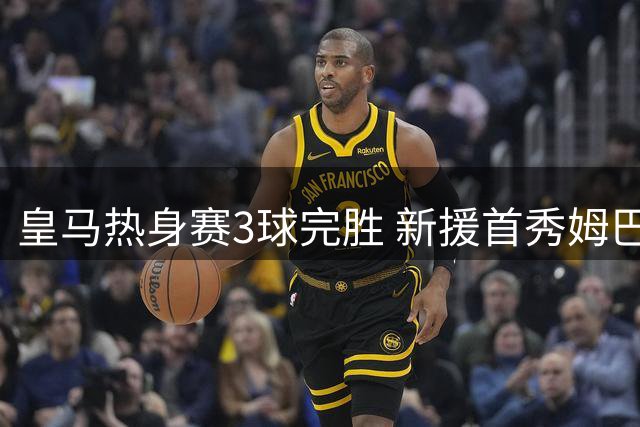 皇马热身赛3球完胜 新援首秀姆巴佩破门
