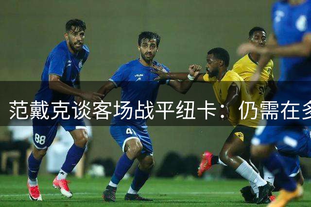 范戴克谈客场战平纽卡：仍需在多个环节提升