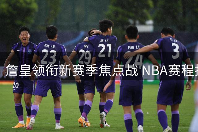 詹皇领衔新赛季焦点战 NBA赛程揭晓看点十足