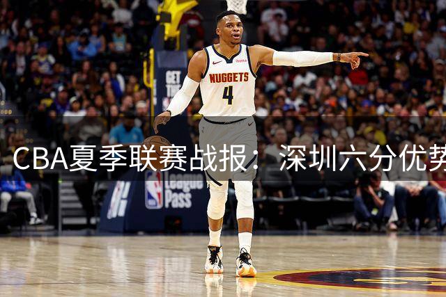 CBA夏季联赛战报：深圳六分优势击败广厦