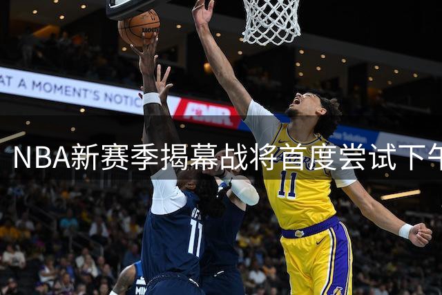NBA新赛季揭幕战将首度尝试下午场 瞄准欧美双市场